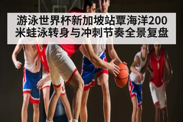 游泳世界杯新加坡站覃海洋200米蛙泳转身与冲刺节奏全景复盘