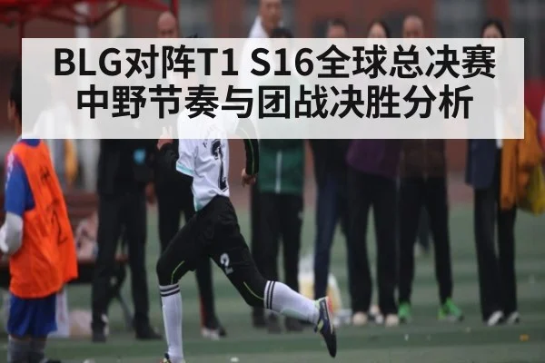 BLG对阵T1 S16全球总决赛中野节奏与团战决胜分析