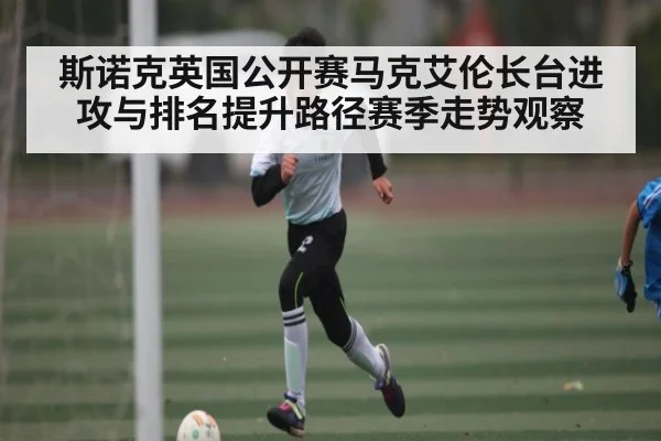 斯诺克英国公开赛马克艾伦长台进攻与排名提升路径赛季走势观察