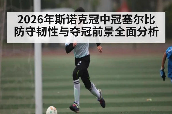 2026年斯诺克冠中冠塞尔比防守韧性与夺冠前景全面分析
