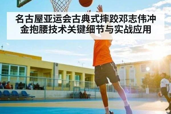 名古屋亚运会古典式摔跤邓志伟冲金抱腰技术关键细节与实战应用