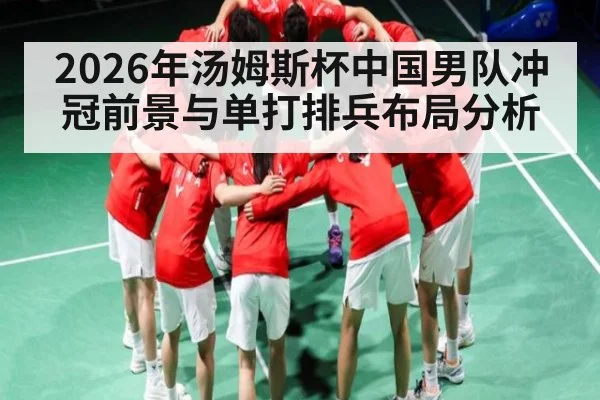 2026年汤姆斯杯中国男队冲冠前景与单打排兵布局分析
