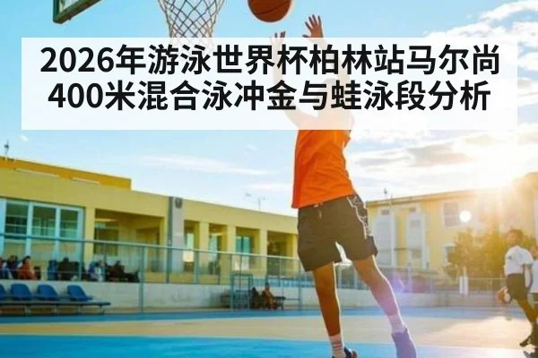 2026年游泳世界杯柏林站马尔尚400米混合泳冲金与蛙泳段分析