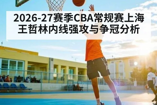 2026-27赛季CBA常规赛上海王哲林内线强攻与争冠分析