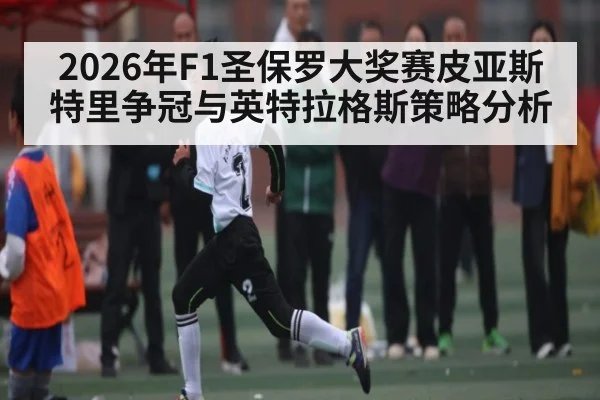 2026年F1圣保罗大奖赛皮亚斯特里争冠与英特拉格斯策略分析