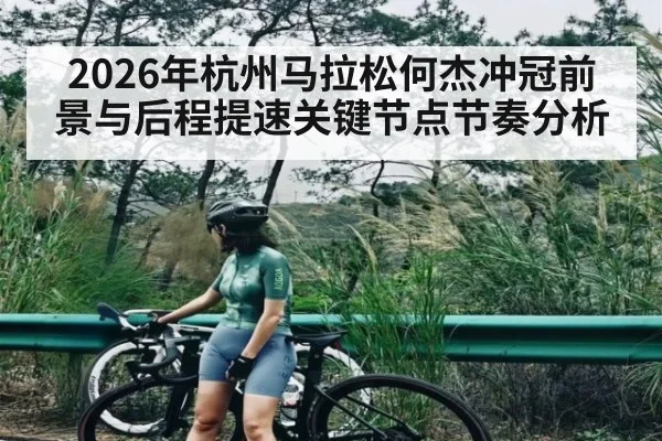 2026年杭州马拉松何杰冲冠前景与后程提速关键节点节奏分析