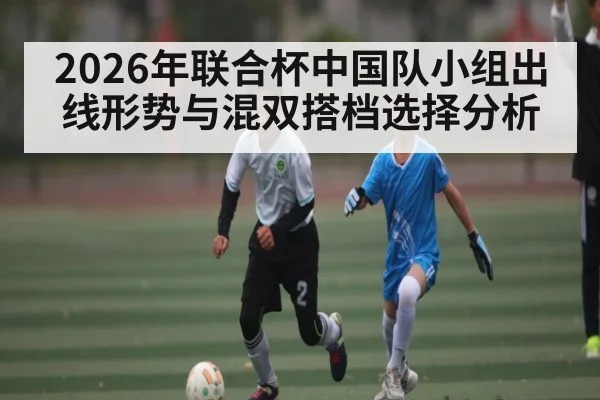 2026年联合杯中国队小组出线形势与混双搭档选择分析